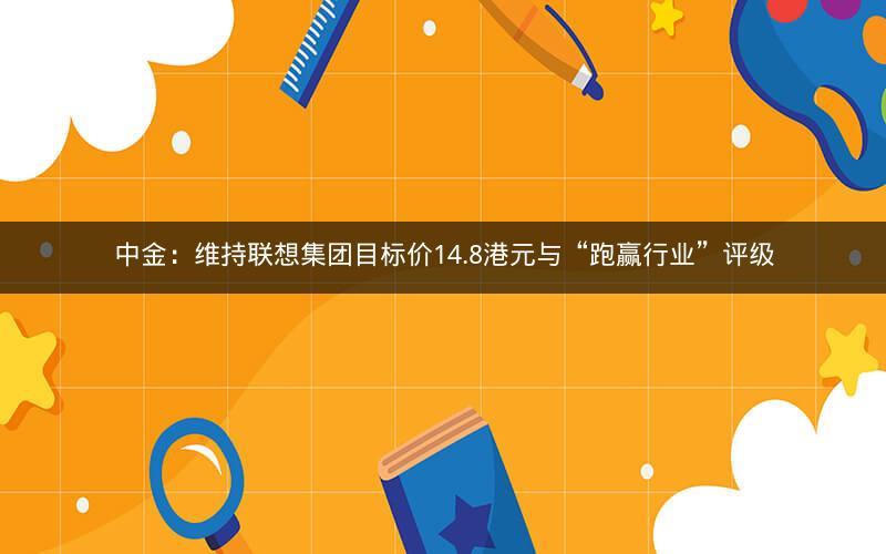 中金：维持联想集团目标价14.8港元与“跑赢行业”评级