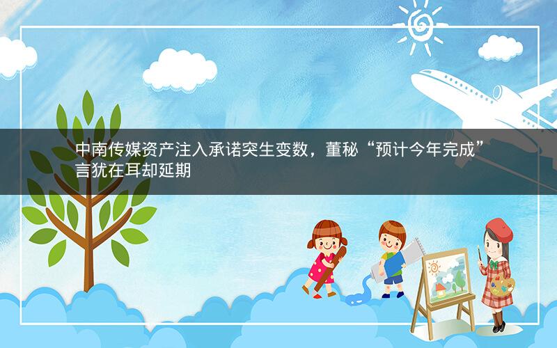 中南传媒资产注入承诺突生变数,董秘“预计今年完成”言犹在耳却延期 中南传媒资产注入承诺突生变数,董秘“预计今年完成”言犹在耳却延期