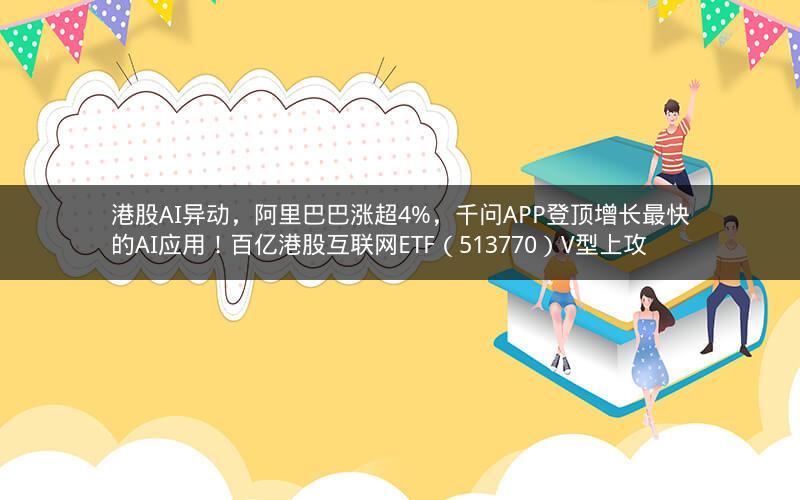 港股AI异动，阿里巴巴涨超4%，千问APP登顶增长最快的AI应用！百亿港股互联网ETF（513770）V型上攻