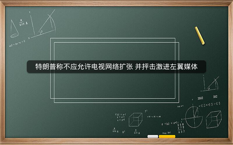 特朗普称不应允许电视网络扩张 并抨击激进左翼媒体