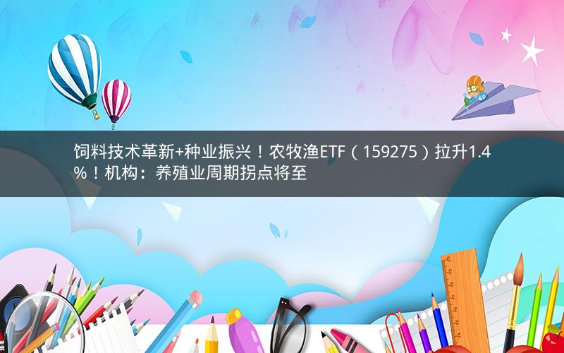 饲料技术革新+种业振兴！农牧渔ETF（159275）拉升1.4%！机构：养殖业周期拐点将至