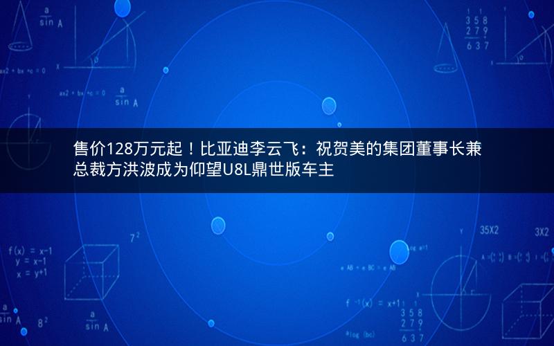 售价128万元起!比亚迪李云飞:祝贺美的集团董事长兼总裁方洪波成为仰望U8L鼎世版车主 售价128万元起!比亚迪李云飞:祝贺美的集团董事长兼总裁方洪波成为仰望U8L鼎世版车主