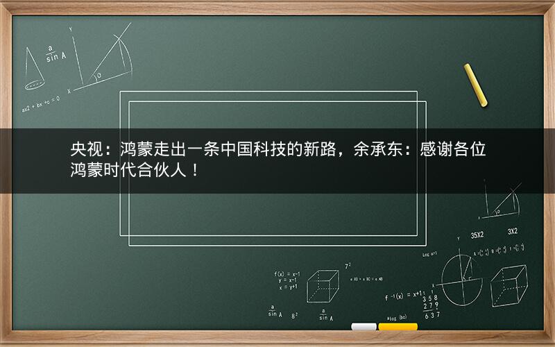 央视：鸿蒙走出一条中国科技的新路，余承东：感谢各位鸿蒙时代合伙人！