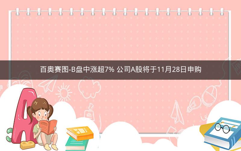 百奥赛图-B盘中涨超7% 公司A股将于11月28日申购