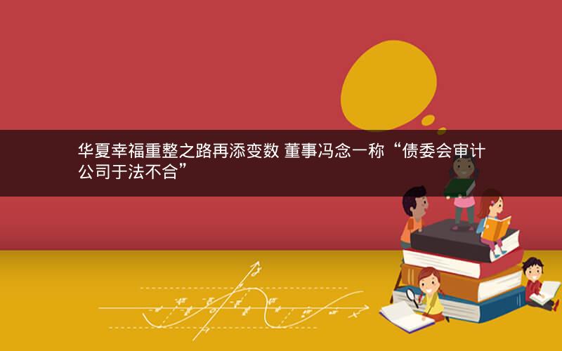 华夏幸福重整之路再添变数 董事冯念一称“债委会审计公司于法不合”