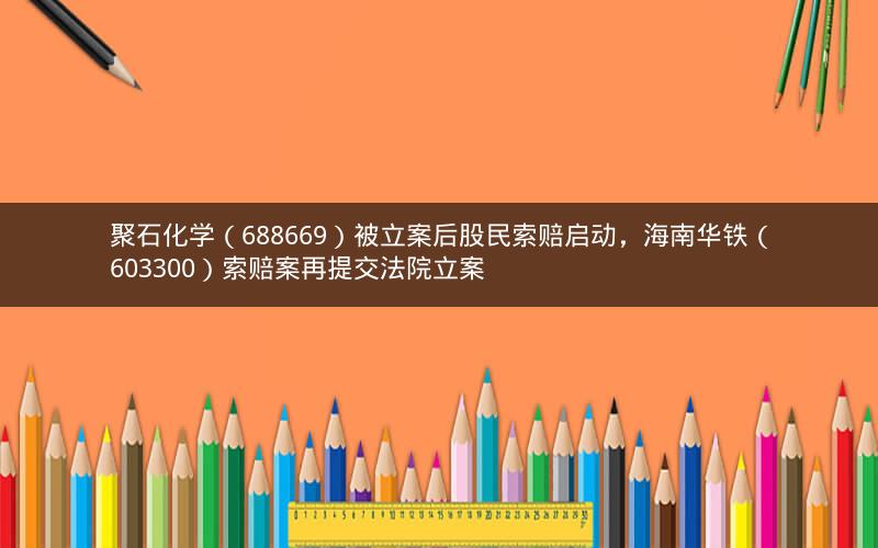 聚石化学（688669）被立案后股民索赔启动，海南华铁（603300）索赔案再提交法院立案