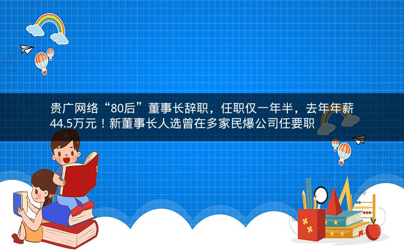 贵广网络“80后”董事长辞职，任职仅一年半，去年年薪44.5万元！新董事长人选曾在多家民爆公司任要职