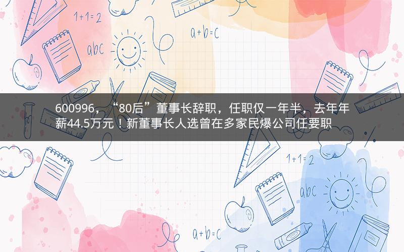 600996，“80后”董事长辞职，任职仅一年半，去年年薪44.5万元！新董事长人选曾在多家民爆公司任要职