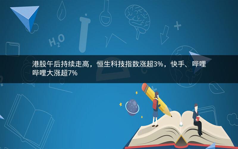 港股午后持续走高，恒生科技指数涨超3%，快手、哔哩哔哩大涨超7%