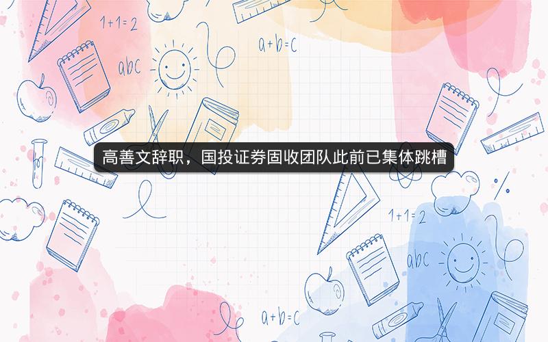 高善文辞职，国投证券固收团队此前已集体跳槽