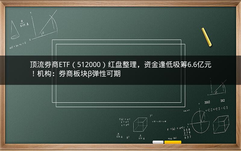 顶流券商ETF（512000）红盘整理，资金逢低吸筹6.6亿元！机构：券商板块β弹性可期