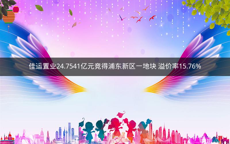 佳运置业24.7541亿元竞得浦东新区一地块 溢价率15.76% 佳运置业24.7541亿元竞得浦东新区一地块 溢价率15.76%
