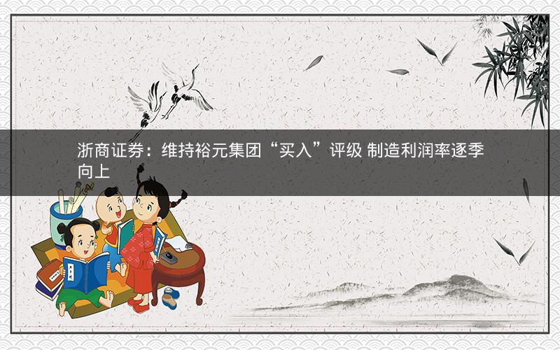 浙商证券：维持裕元集团“买入”评级 制造利润率逐季向上