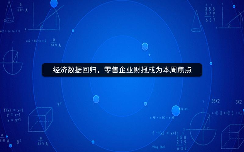 经济数据回归，零售企业财报成为本周焦点