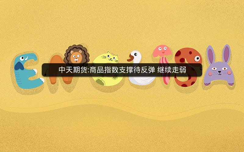 中天期货:商品指数支撑待反弹 继续走弱