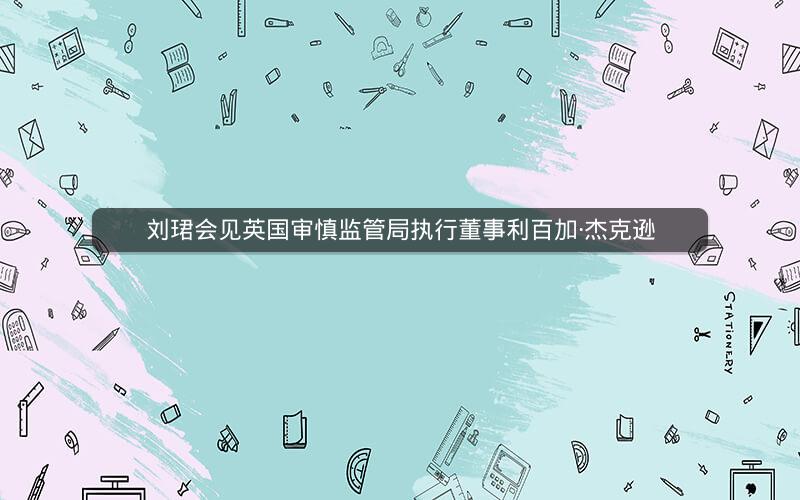 刘珺会见英国审慎监管局执行董事利百加·杰克逊