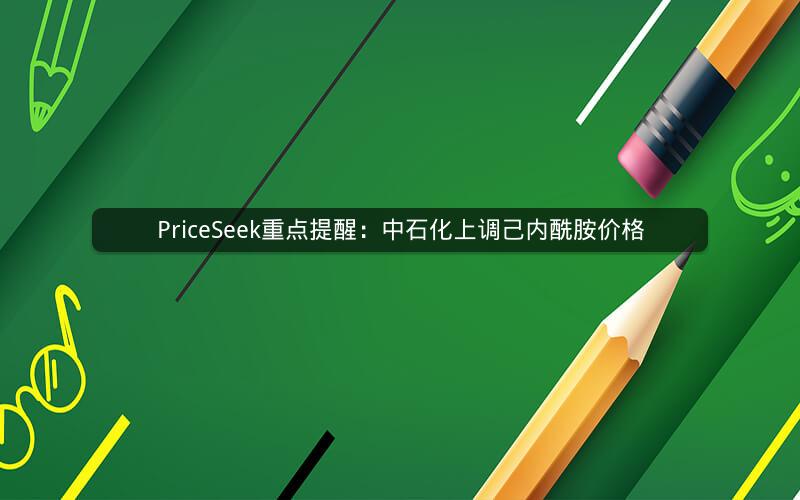 PriceSeek重点提醒：中石化上调己内酰胺价格