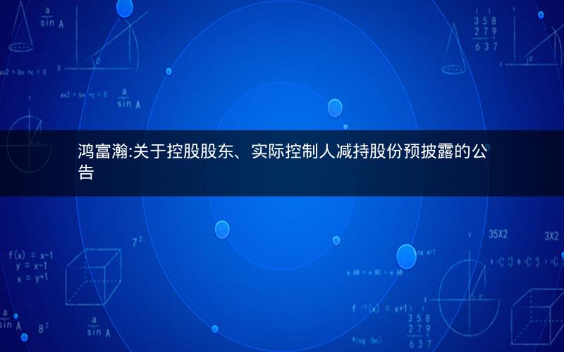 鸿富瀚:关于控股股东、实际控制人减持股份预披露的公告