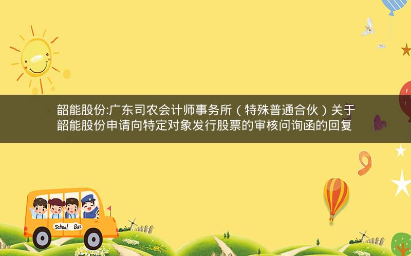 韶能股份:广东司农会计师事务所（特殊普通合伙）关于韶能股份申请向特定对象发行股票的审核问询函的回复