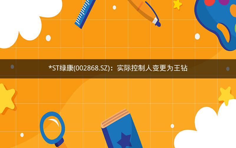 *ST绿康(002868.SZ)：实际控制人变更为王钻