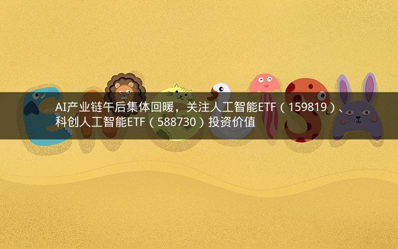 AI产业链午后集体回暖，关注人工智能ETF（159819）、科创人工智能ETF（588730）投资价值