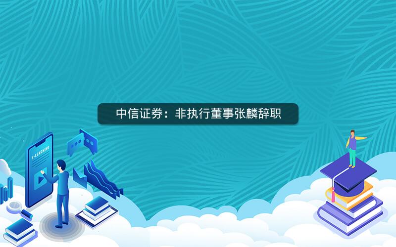 中信证券：非执行董事张麟辞职