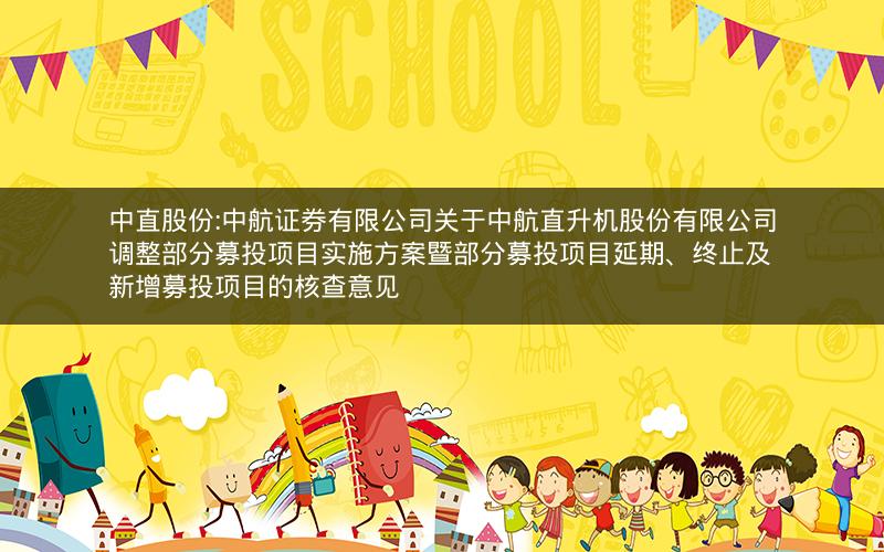 中直股份:中航证券有限公司关于中航直升机股份有限公司调整部分募投项目实施方案暨部分募投项目延期、终止及新增募投项目的核查意见