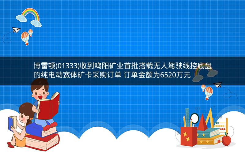 博雷顿(01333)收到鸣阳矿业首批搭载无人驾驶线控底盘的纯电动宽体矿卡采购订单 订单金额为6520万元