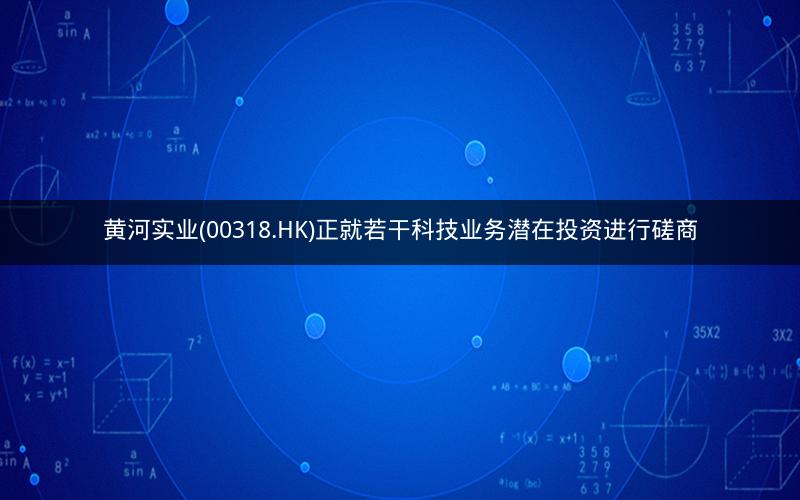 黄河实业(00318.HK)正就若干科技业务潜在投资进行磋商
