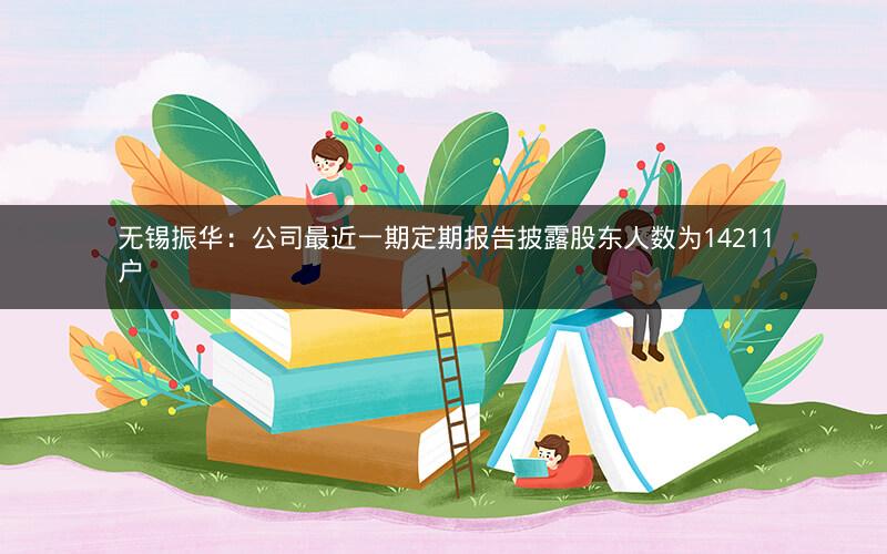 无锡振华：公司最近一期定期报告披露股东人数为14211户