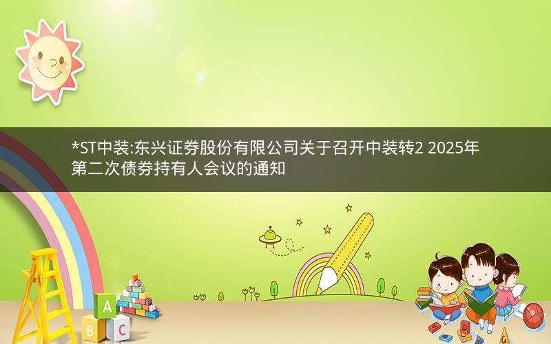 *ST中装:东兴证券股份有限公司关于召开中装转2 2025年第二次债券持有人会议的通知