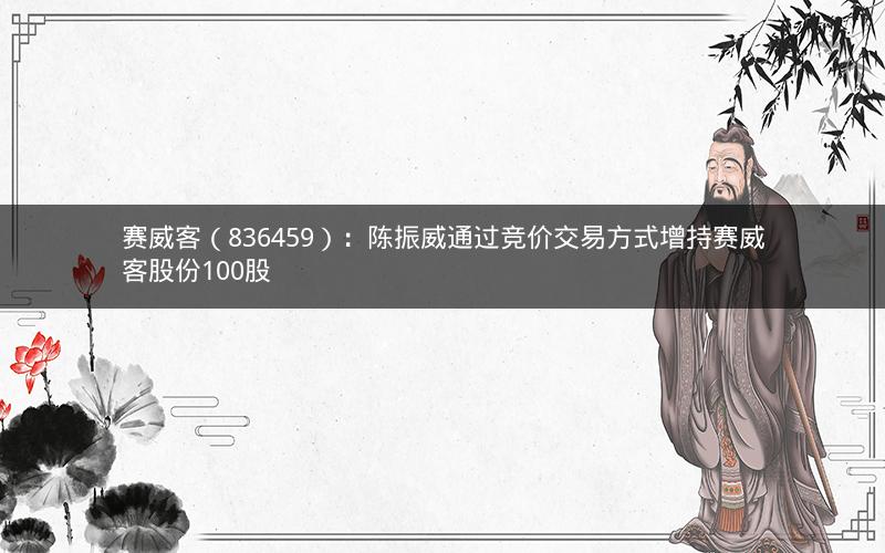 赛威客（836459）：陈振威通过竞价交易方式增持赛威客股份100股