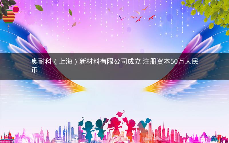 奥耐科（上海）新材料有限公司成立 注册资本50万人民币