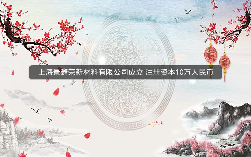 上海景鑫荣新材料有限公司成立 注册资本10万人民币 上海景鑫荣新材料有限公司成立 注册资本10万人民币