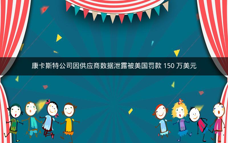 康卡斯特公司因供应商数据泄露被美国罚款 150 万美元 康卡斯特公司因供应商数据泄露被美国罚款 150 万美元
