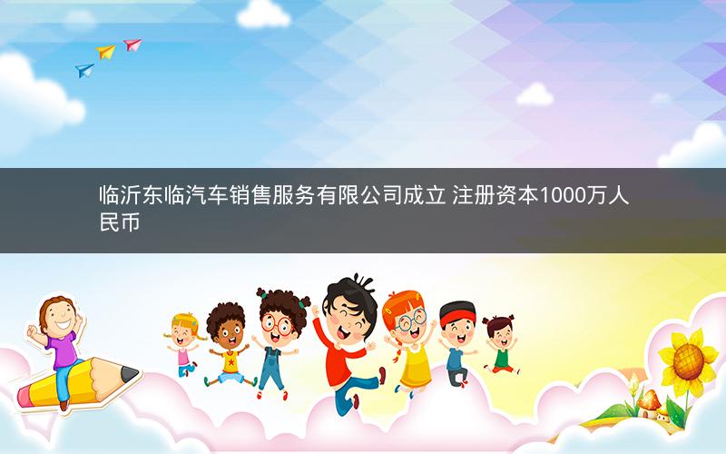 临沂东临汽车销售服务有限公司成立 注册资本1000万人民币