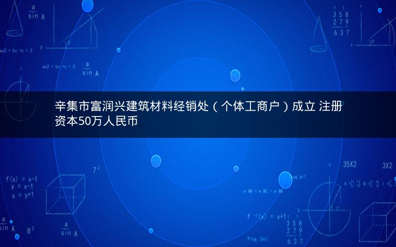 辛集市富润兴建筑材料经销处（个体工商户）成立 注册资本50万人民币