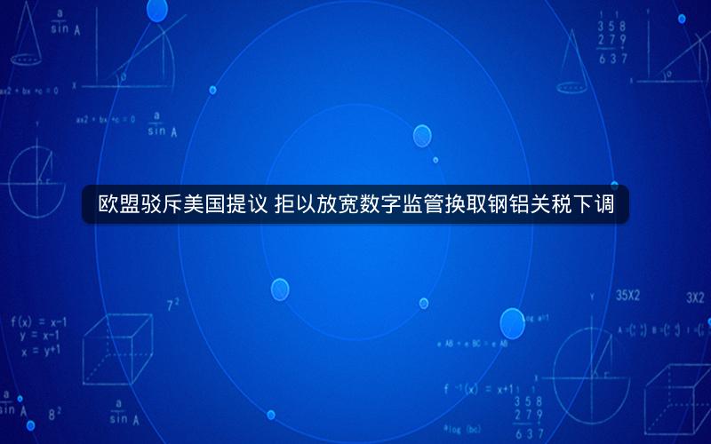 欧盟驳斥美国提议 拒以放宽数字监管换取钢铝关税下调