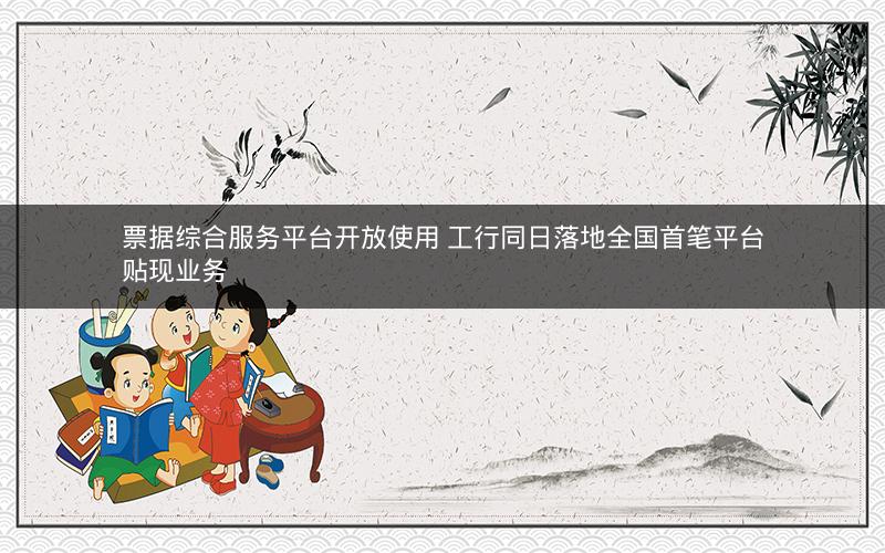 票据综合服务平台开放使用 工行同日落地全国首笔平台贴现业务