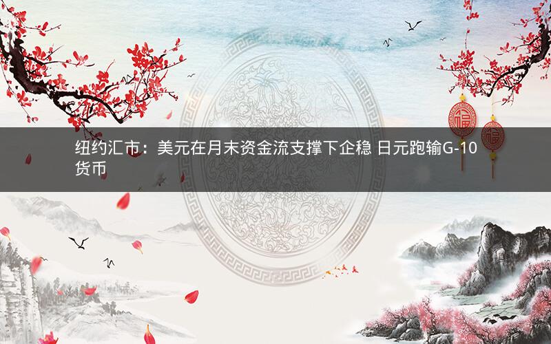 纽约汇市:美元在月末资金流支撑下企稳 日元跑输G-10货币 纽约汇市:美元在月末资金流支撑下企稳 日元跑输G-10货币