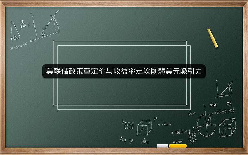 美联储政策重定价与收益率走软削弱美元吸引力 美联储政策重定价与收益率走软削弱美元吸引力