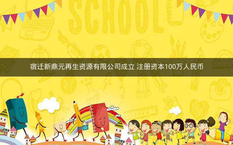 宿迁新鼎元再生资源有限公司成立 注册资本100万人民币