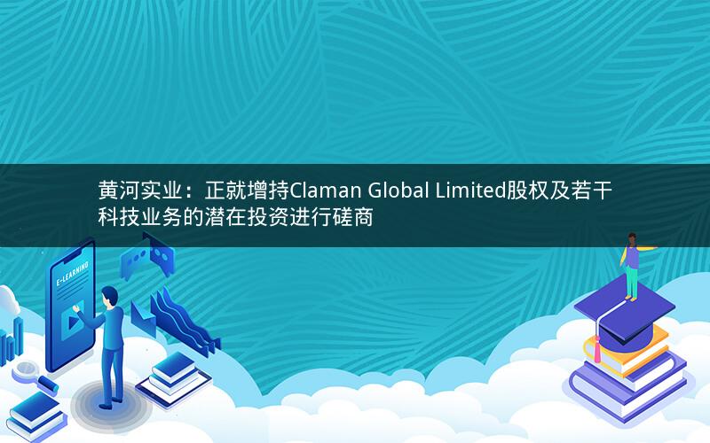 黄河实业：正就增持Claman Global Limited股权及若干科技业务的潜在投资进行磋商