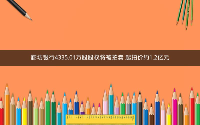 廊坊银行4335.01万股股权将被拍卖 起拍价约1.2亿元