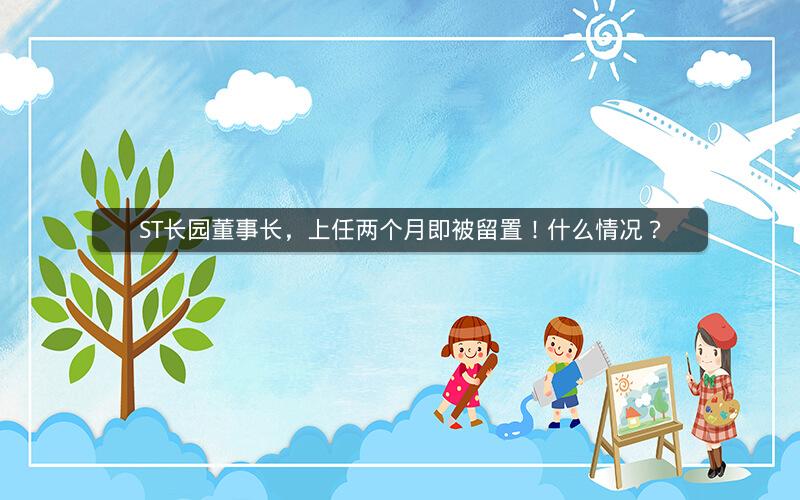 ST长园董事长，上任两个月即被留置！什么情况？