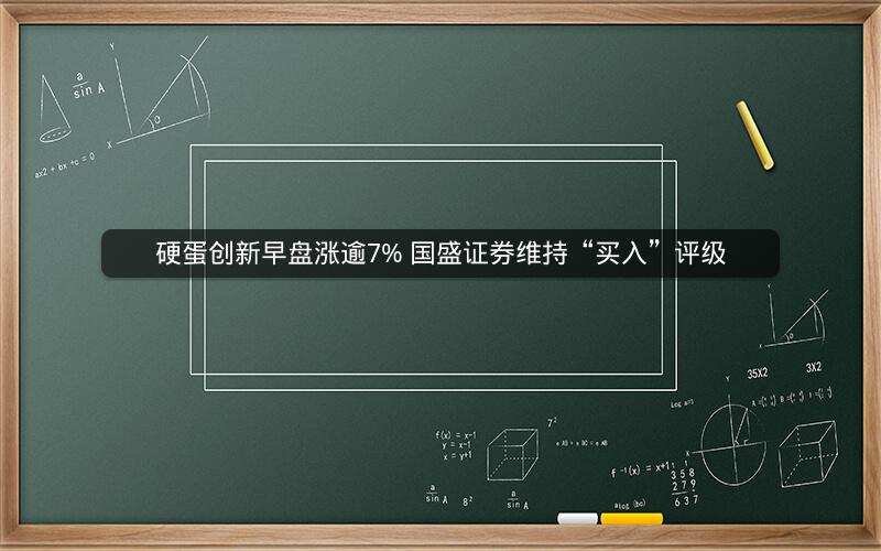 硬蛋创新早盘涨逾7% 国盛证券维持“买入”评级