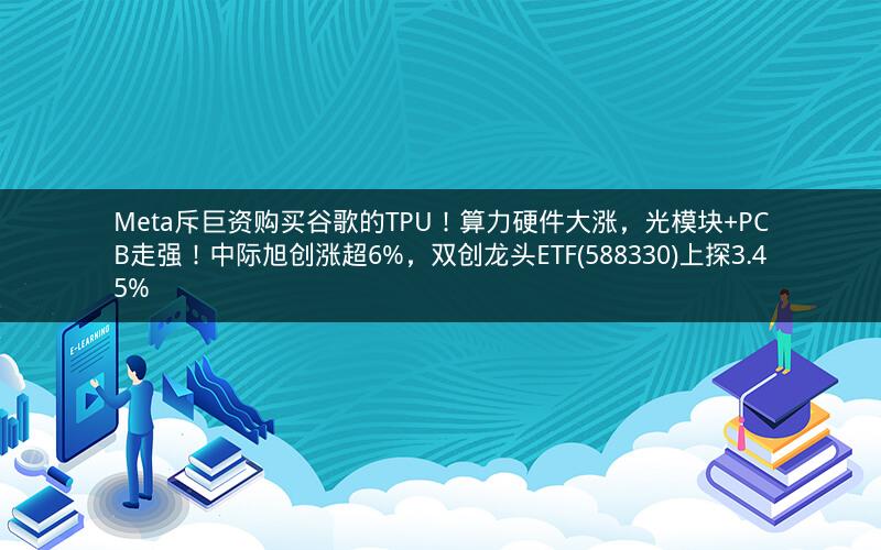 Meta斥巨资购买谷歌的TPU！算力硬件大涨，光模块+PCB走强！中际旭创涨超6%，双创龙头ETF(588330)上探3.45%