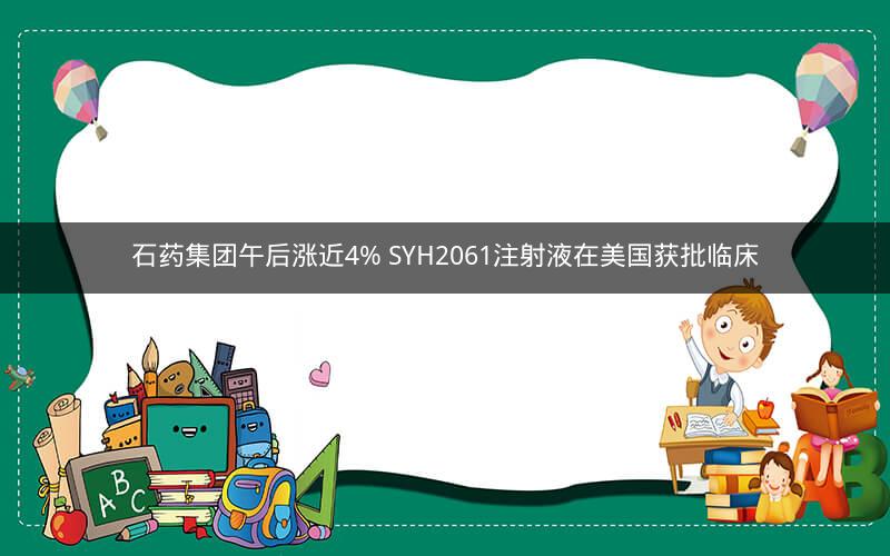 石药集团午后涨近4% SYH2061注射液在美国获批临床