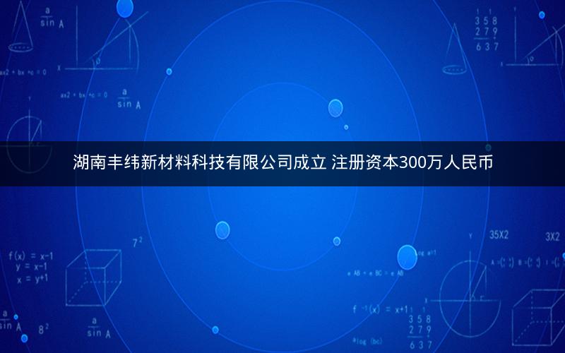 湖南丰纬新材料科技有限公司成立 注册资本300万人民币