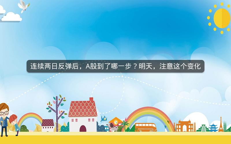 连续两日反弹后，A股到了哪一步？明天，注意这个变化